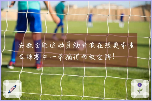安徽合肥运动员杨井浪在残奥举重亚锦赛中一举摘得两枚金牌！