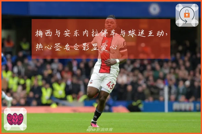 梅西与安东内拉停车与球迷互动，热心签名合影显爱心