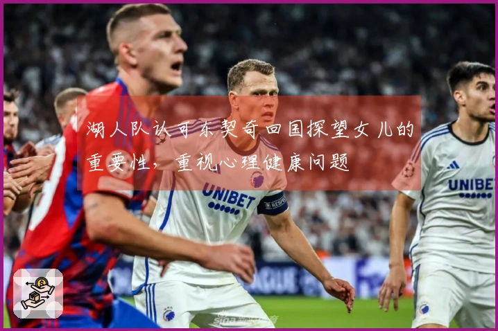 湖人队认可东契奇回国探望女儿的重要性，重视心理健康问题