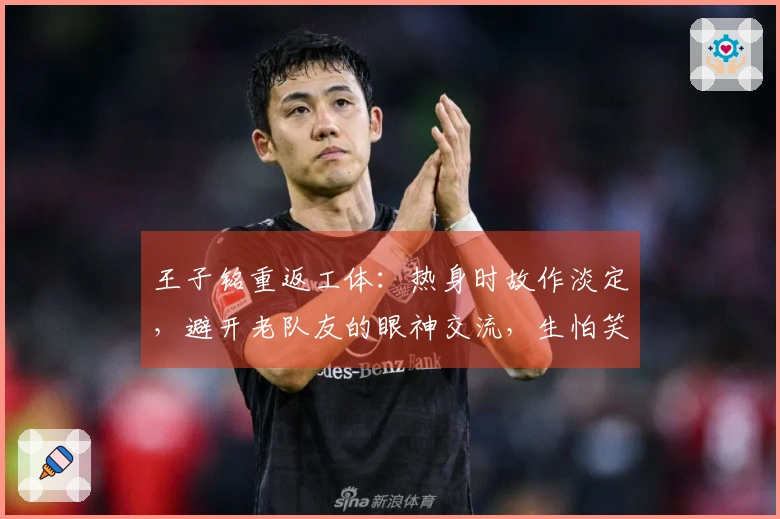王子铭重返工体：热身时故作淡定，避开老队友的眼神交流，生怕笑出声
