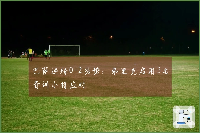 巴萨逆转0-2劣势，弗里克启用3名青训小将应对