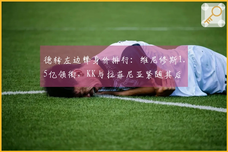 德转左边锋身价排行：维尼修斯1.5亿领衔，KK与拉菲尼亚紧随其后