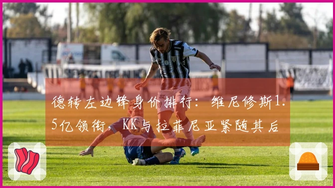 德转左边锋身价排行：维尼修斯1.5亿领衔，KK与拉菲尼亚紧随其后