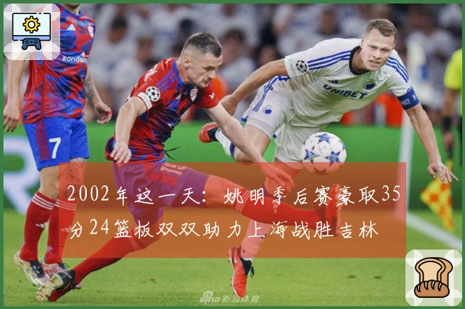 2002年这一天：姚明季后赛豪取35分24篮板双双助力上海战胜吉林