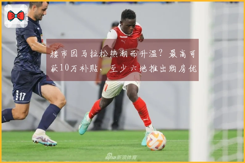 楼市因马拉松热潮而升温？最高可获10万补贴，至少六地推出购房优惠政策