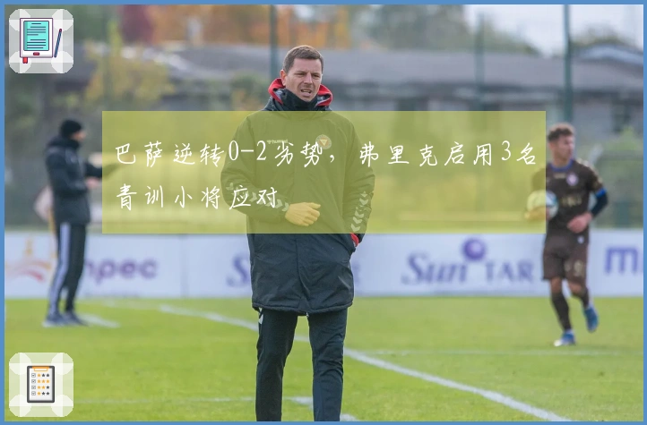 巴萨逆转0-2劣势，弗里克启用3名青训小将应对