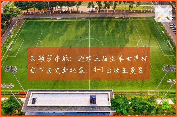 孙颖莎夺冠：连续三届女单世界杯创下历史新纪录，4-1击败王曼昱
