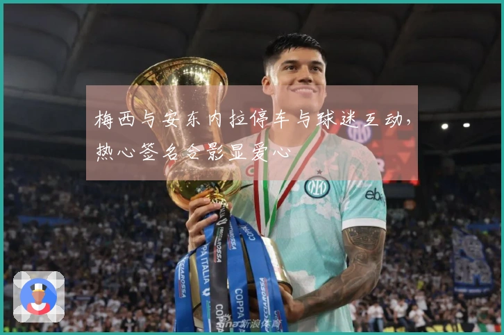 梅西与安东内拉停车与球迷互动，热心签名合影显爱心