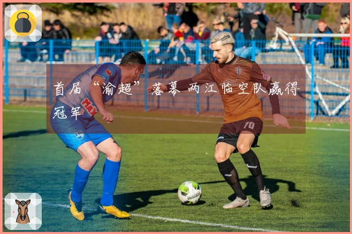 首届“渝超”落幕 两江临空队赢得冠军