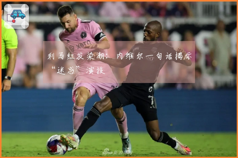 利马红发染潮：内维尔一句话揭示“迷惑”演技