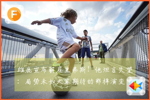 雄鹿宣布解雇里弗斯！他坦言失望：局势未如大家期待的那样演变