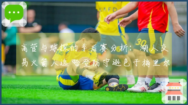 高管与球探的季后赛分析：湖人交易火箭人选 哈登防守逊色于梅里尔