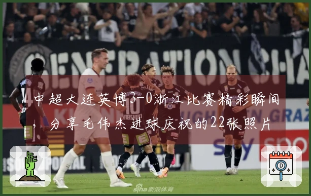 中超大连英博3-0浙江比赛精彩瞬间，分享毛伟杰进球庆祝的22张照片