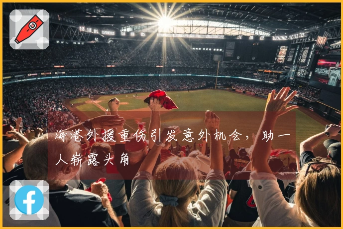 海港外援重伤引发意外机会，助一人崭露头角