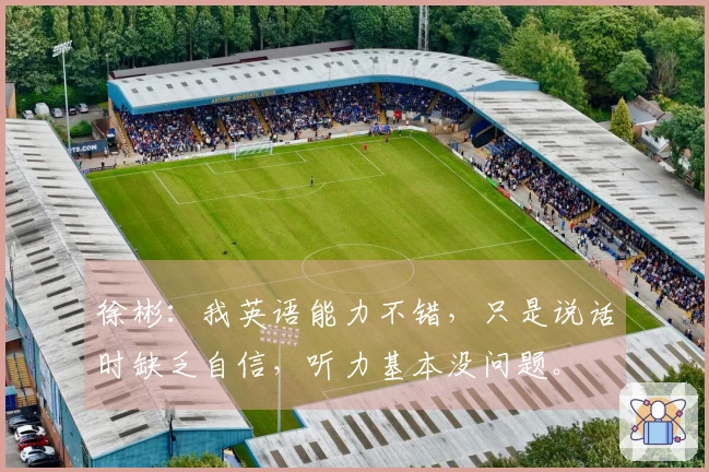 徐彬：我英语能力不错，只是说话时缺乏自信，听力基本没问题。