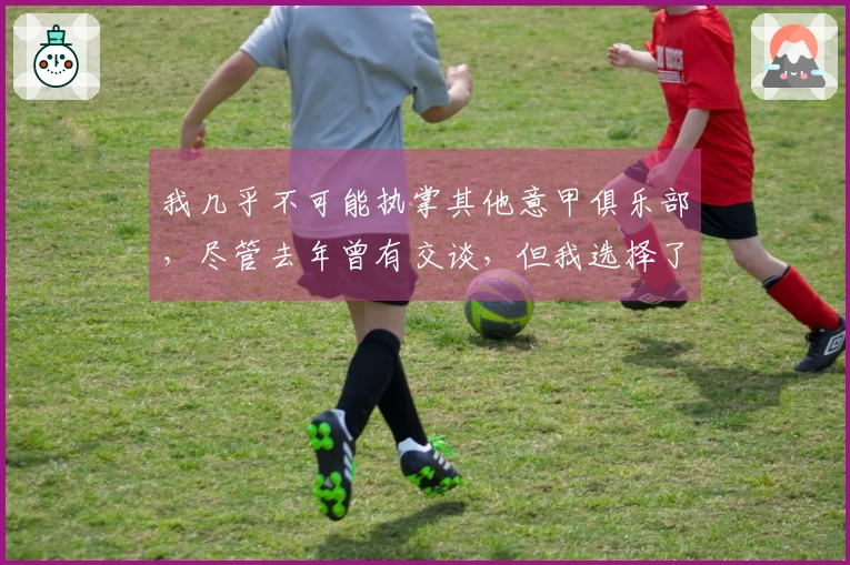 我几乎不可能执掌其他意甲俱乐部，尽管去年曾有交谈，但我选择了留任