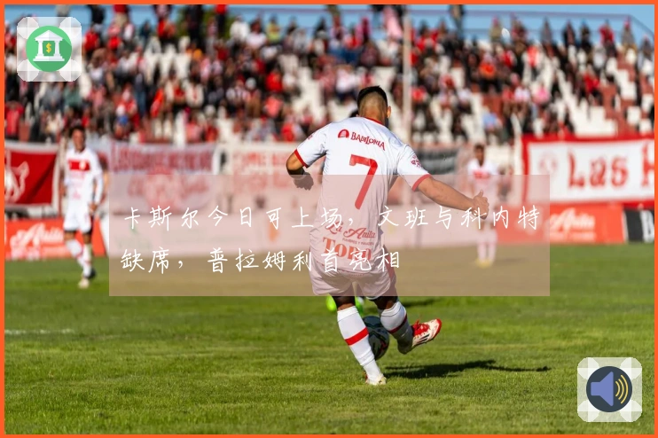 卡斯尔今日可上场，文班与科内特缺席，普拉姆利首亮相